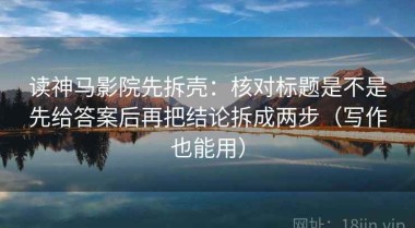 读神马影院先拆壳：核对标题是不是先给答案后再把结论拆成两步（写作也能用）
