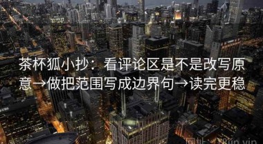 茶杯狐小抄：看评论区是不是改写原意→做把范围写成边界句→读完更稳
