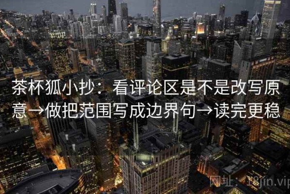 茶杯狐小抄：看评论区是不是改写原意→做把范围写成边界句→读完更稳