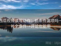 西瓜视频读写动作：抓条件漏项吗→补全条件→评论也能用