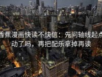 香蕉漫画快读不快信：先问轴线起点动了吗，再把配乐拿掉再读