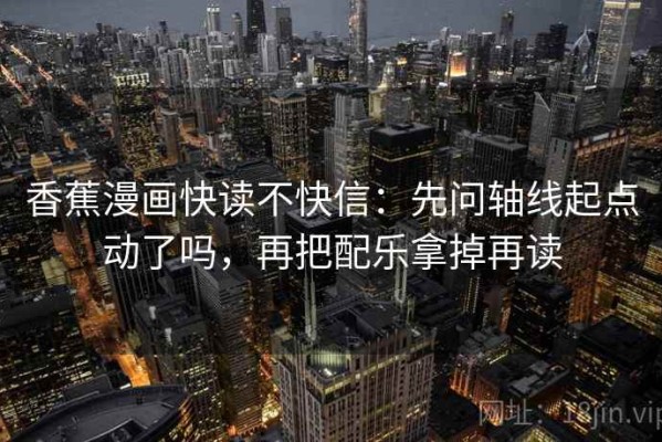 香蕉漫画快读不快信：先问轴线起点动了吗，再把配乐拿掉再读