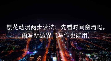 樱花动漫两步读法：先看时间窗清吗，再写明边界（写作也能用）