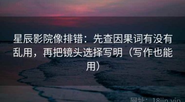 星辰影院像排错：先查因果词有没有乱用，再把镜头选择写明（写作也能用）