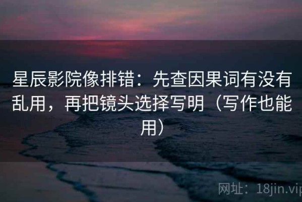 星辰影院像排错：先查因果词有没有乱用，再把镜头选择写明（写作也能用）