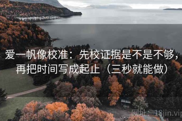 爱一帆像校准：先校证据是不是不够，再把时间写成起止（三秒就能做）