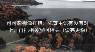 可可影视像排错：先查主语有没有对上，再把相关写回相关（读完更稳）