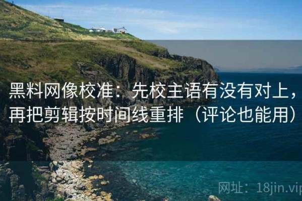 黑料网像校准：先校主语有没有对上，再把剪辑按时间线重排（评论也能用）