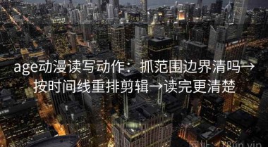 age动漫读写动作：抓范围边界清吗→按时间线重排剪辑→读完更清楚