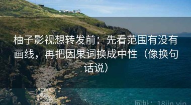 柚子影视想转发前：先看范围有没有画线，再把因果词换成中性（像换句话说）