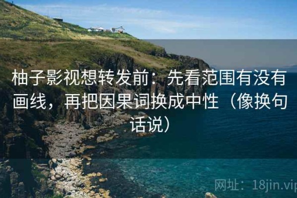 柚子影视想转发前：先看范围有没有画线，再把因果词换成中性（像换句话说）