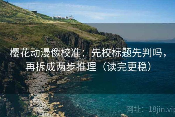 樱花动漫像校准：先校标题先判吗，再拆成两步推理（读完更稳）