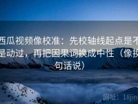 西瓜视频像校准：先校轴线起点是不是动过，再把因果词换成中性（像换句话说）