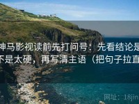 神马影视读前先打问号：先看结论是不是太硬，再写清主语（把句子拉直）