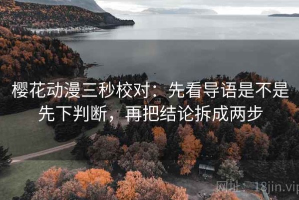 樱花动漫三秒校对：先看导语是不是先下判断，再把结论拆成两步