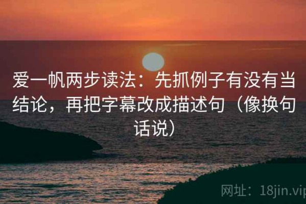 爱一帆两步读法：先抓例子有没有当结论，再把字幕改成描述句（像换句话说）