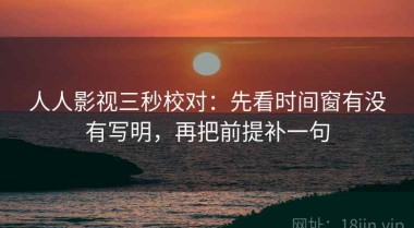 人人影视三秒校对：先看时间窗有没有写明，再把前提补一句