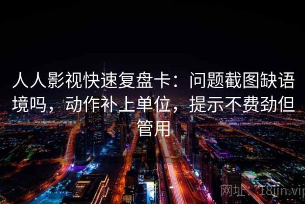 人人影视快速复盘卡：问题截图缺语境吗，动作补上单位，提示不费劲但管用