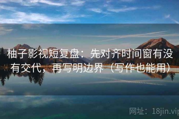 柚子影视短复盘：先对齐时间窗有没有交代，再写明边界（写作也能用）