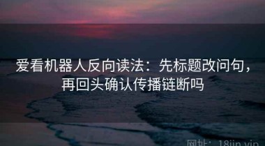 爱看机器人反向读法：先标题改问句，再回头确认传播链断吗