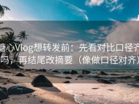 糖心Vlog想转发前：先看对比口径齐吗，再结尾改摘要（像做口径对齐）