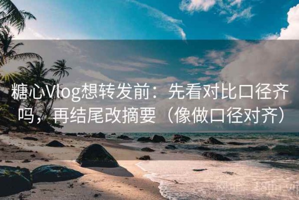 糖心Vlog想转发前：先看对比口径齐吗，再结尾改摘要（像做口径对齐）
