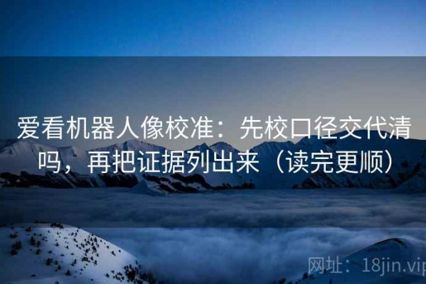 爱看机器人像校准：先校口径交代清吗，再把证据列出来（读完更顺）