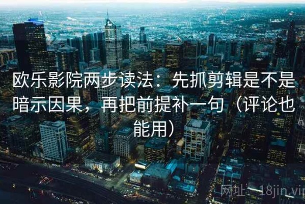 欧乐影院两步读法：先抓剪辑是不是暗示因果，再把前提补一句（评论也能用）