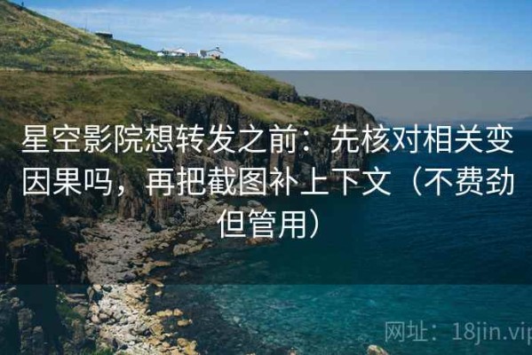 星空影院想转发之前：先核对相关变因果吗，再把截图补上下文（不费劲但管用）