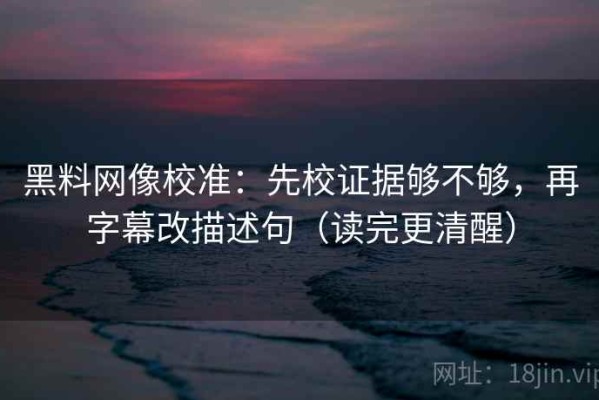 黑料网像校准：先校证据够不够，再字幕改描述句（读完更清醒）