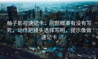 柚子影视速记卡：问题概率有没有写死，动作把镜头选择写明，提示像做速记卡