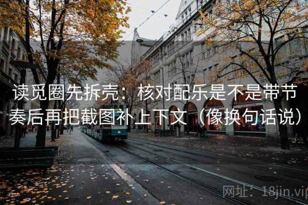 读觅圈先拆壳：核对配乐是不是带节奏后再把截图补上下文（像换句话说）