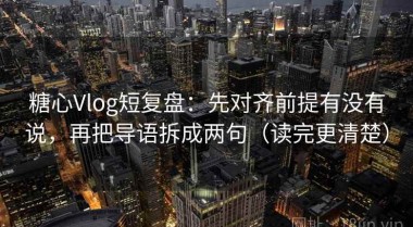 糖心Vlog短复盘：先对齐前提有没有说，再把导语拆成两句（读完更清楚）