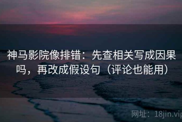 神马影院像排错：先查相关写成因果吗，再改成假设句（评论也能用）