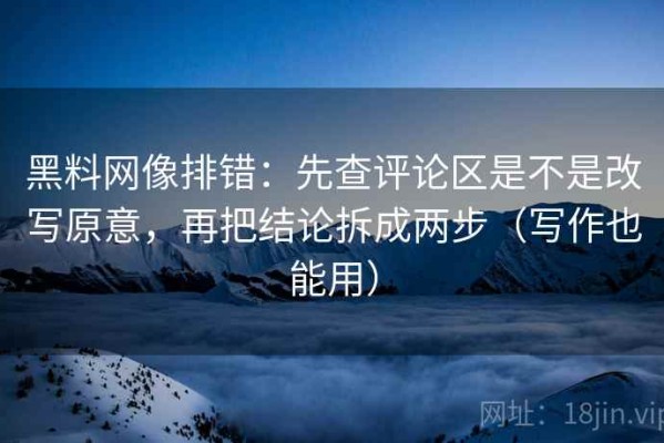 黑料网像排错：先查评论区是不是改写原意，再把结论拆成两步（写作也能用）