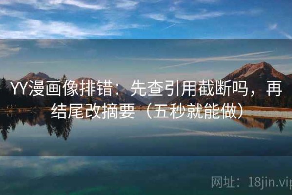 YY漫画像排错：先查引用截断吗，再结尾改摘要（五秒就能做）