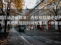 樱花动漫像校准：先校标题是不是先判，再把剪辑按时间线重排（像做速记卡）