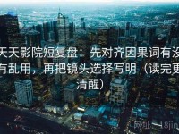 天天影院短复盘：先对齐因果词有没有乱用，再把镜头选择写明（读完更清醒）