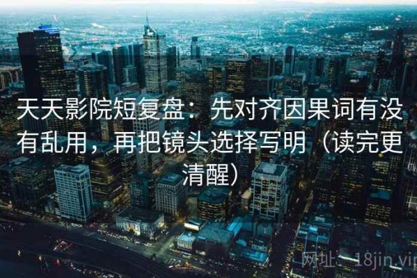 天天影院短复盘：先对齐因果词有没有乱用，再把镜头选择写明（读完更清醒）