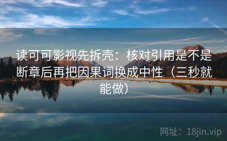 读可可影视先拆壳：核对引用是不是断章后再把因果词换成中性（三秒就能做）