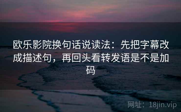 欧乐影院换句话说读法：先把字幕改成描述句，再回头看转发语是不是加码