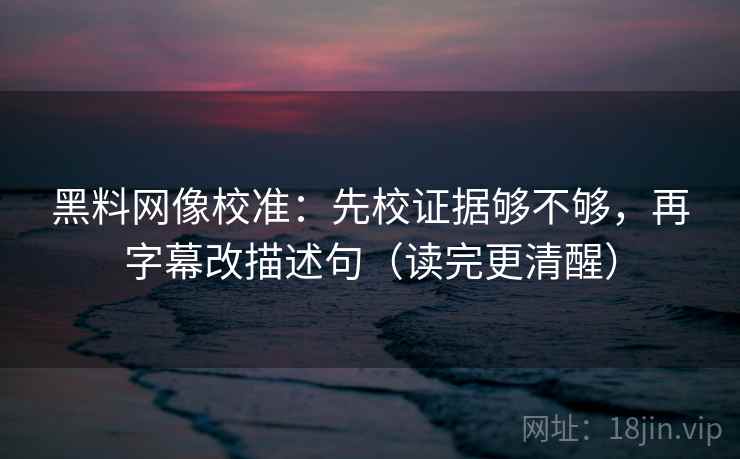 黑料网像校准：先校证据够不够，再字幕改描述句（读完更清醒）