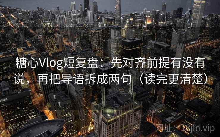 糖心Vlog短复盘：先对齐前提有没有说，再把导语拆成两句（读完更清楚）