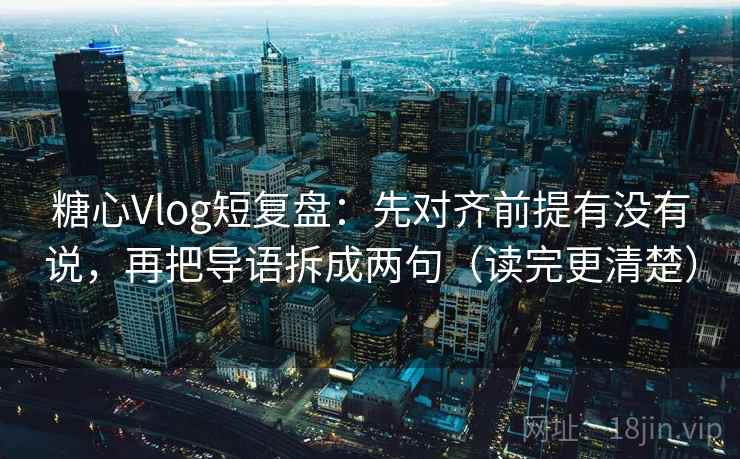 糖心Vlog短复盘：先对齐前提有没有说，再把导语拆成两句（读完更清楚）