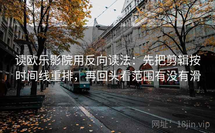 读欧乐影院用反向读法：先把剪辑按时间线重排，再回头看范围有没有滑