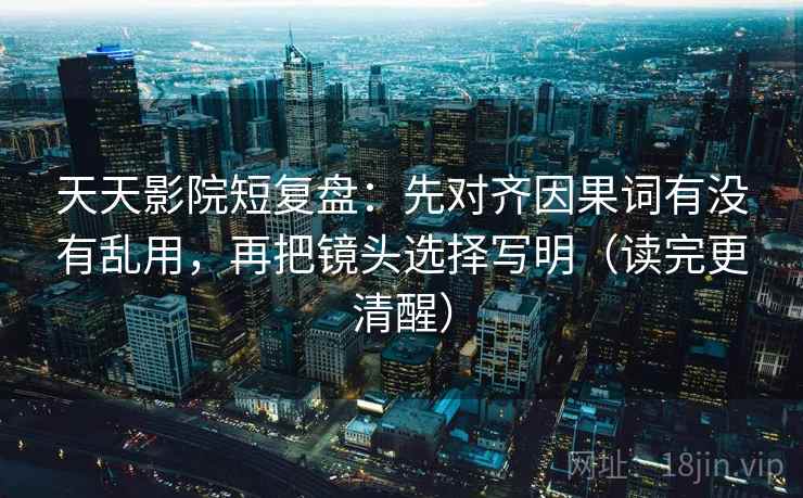 天天影院短复盘：先对齐因果词有没有乱用，再把镜头选择写明（读完更清醒）