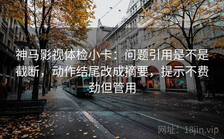 神马影视体检小卡：问题引用是不是截断，动作结尾改成摘要，提示不费劲但管用