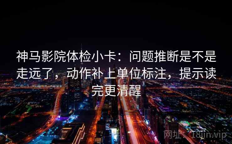 神马影院体检小卡：问题推断是不是走远了，动作补上单位标注，提示读完更清醒