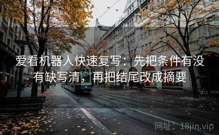爱看机器人快速复写：先把条件有没有缺写清，再把结尾改成摘要
