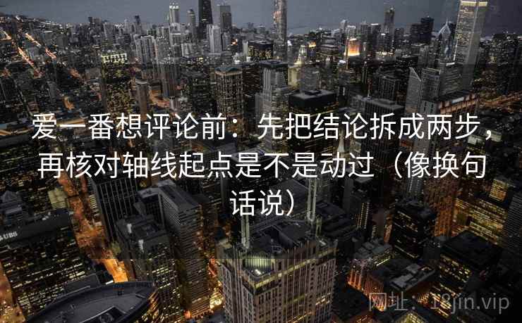 爱一番想评论前：先把结论拆成两步，再核对轴线起点是不是动过（像换句话说）